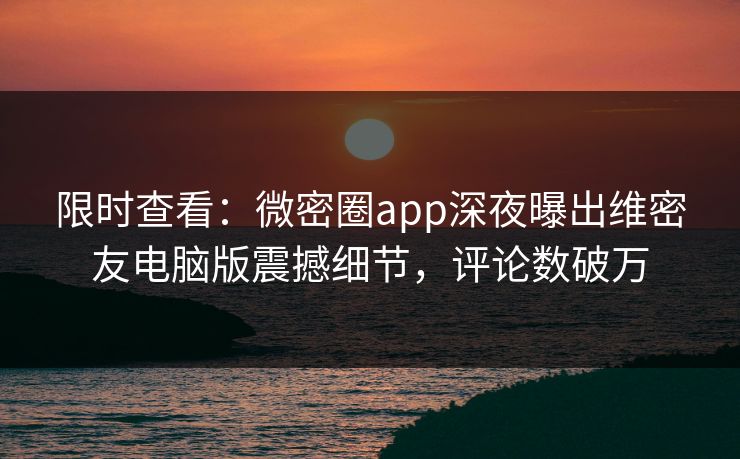限时查看：微密圈app深夜曝出维密友电脑版震撼细节，评论数破万