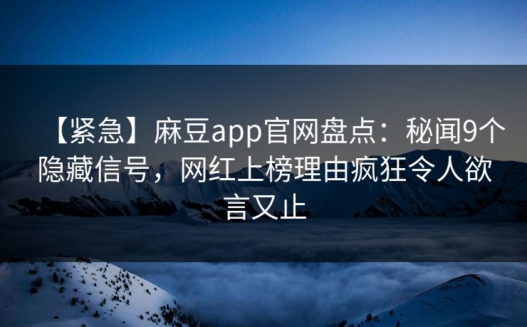 【紧急】麻豆app官网盘点：秘闻9个隐藏信号，网红上榜理由疯狂令人欲言又止