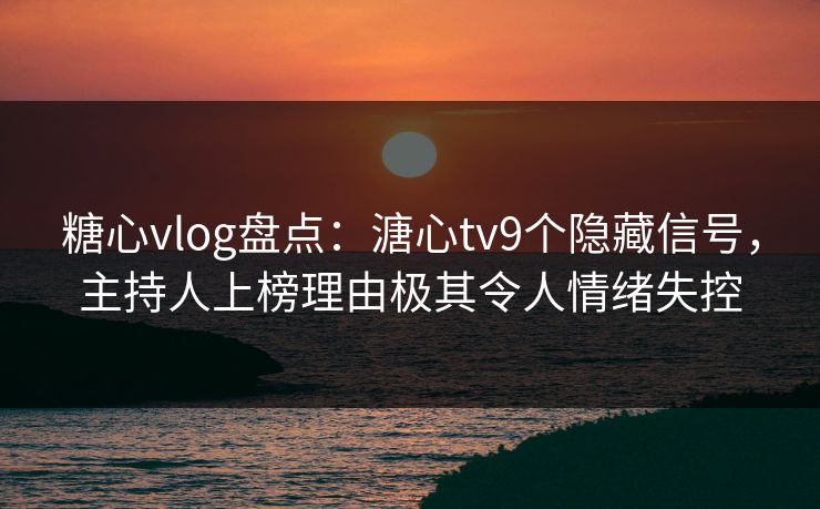 糖心vlog盘点：溏心tv9个隐藏信号，主持人上榜理由极其令人情绪失控