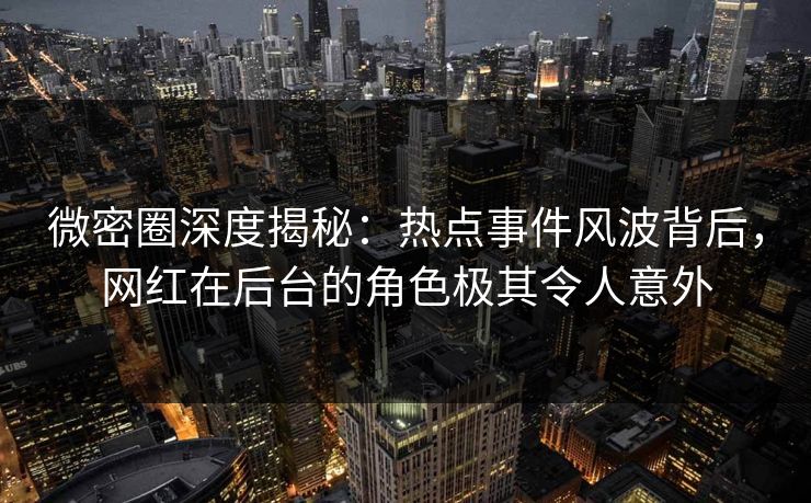微密圈深度揭秘：热点事件风波背后，网红在后台的角色极其令人意外