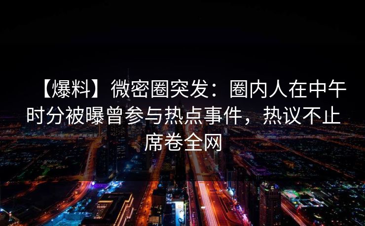 【爆料】微密圈突发：圈内人在中午时分被曝曾参与热点事件，热议不止席卷全网