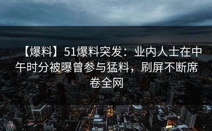 【爆料】51爆料突发：业内人士在中午时分被曝曾参与猛料，刷屏不断席卷全网