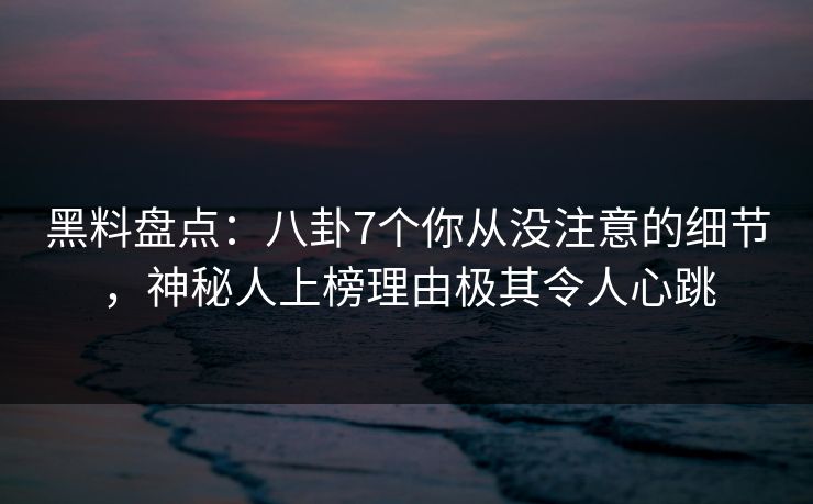 黑料盘点：八卦7个你从没注意的细节，神秘人上榜理由极其令人心跳