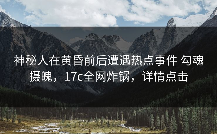 神秘人在黄昏前后遭遇热点事件 勾魂摄魄，17c全网炸锅，详情点击