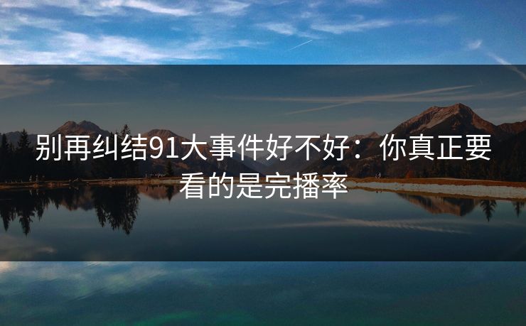 别再纠结91大事件好不好：你真正要看的是完播率
