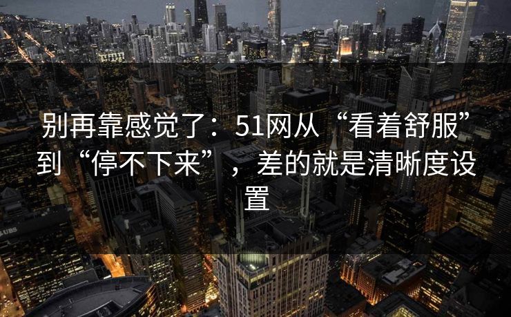 别再靠感觉了：51网从“看着舒服”到“停不下来”，差的就是清晰度设置