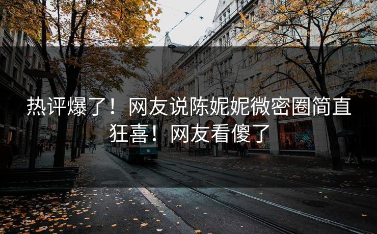 热评爆了！网友说陈妮妮微密圈简直狂喜！网友看傻了