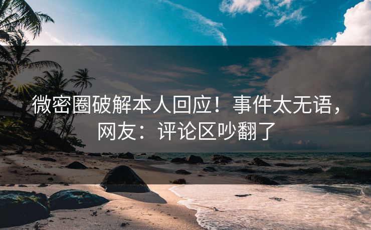 微密圈破解本人回应！事件太无语，网友：评论区吵翻了