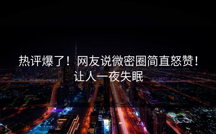 热评爆了！网友说微密圈简直怒赞！让人一夜失眠
