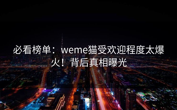 必看榜单：weme猫受欢迎程度太爆火！背后真相曝光