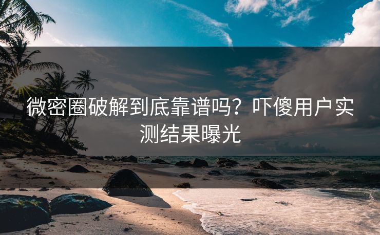 微密圈破解到底靠谱吗？吓傻用户实测结果曝光