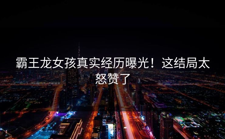 霸王龙女孩真实经历曝光！这结局太怒赞了
