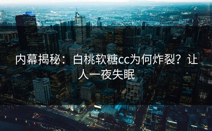 内幕揭秘：白桃软糖cc为何炸裂？让人一夜失眠