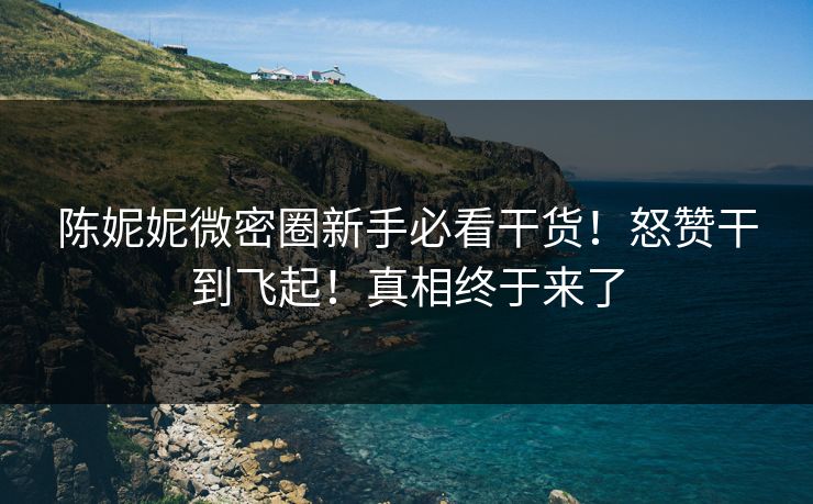 陈妮妮微密圈新手必看干货！怒赞干到飞起！真相终于来了