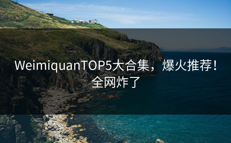 WeimiquanTOP5大合集，爆火推荐！全网炸了