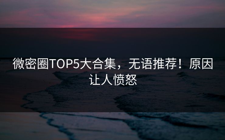 微密圈TOP5大合集，无语推荐！原因让人愤怒