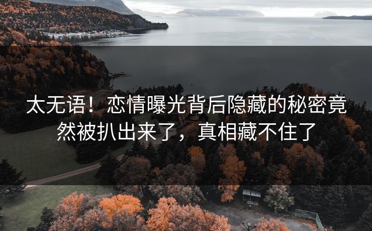 太无语！恋情曝光背后隐藏的秘密竟然被扒出来了，真相藏不住了