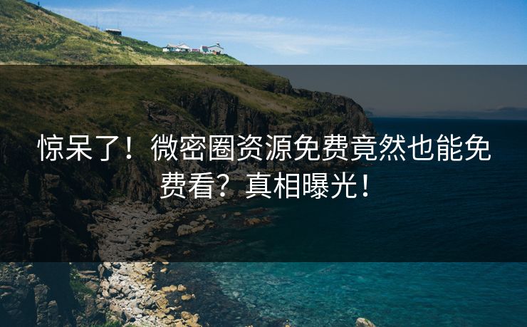 惊呆了！微密圈资源免费竟然也能免费看？真相曝光！