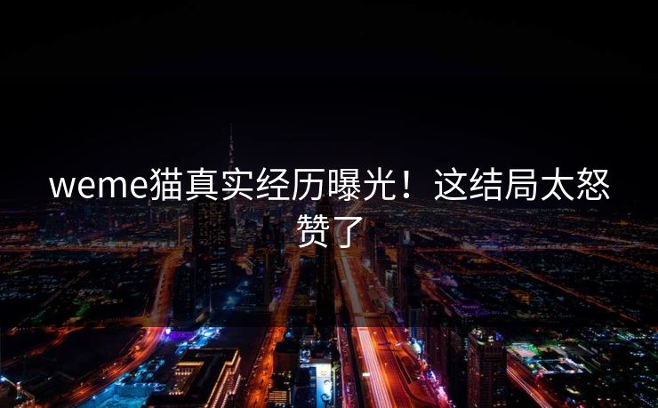 weme猫真实经历曝光！这结局太怒赞了