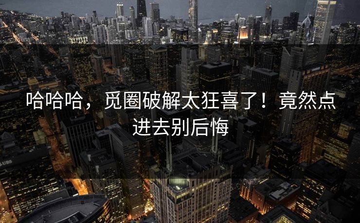 哈哈哈，觅圈破解太狂喜了！竟然点进去别后悔