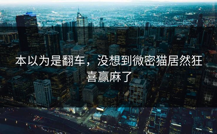 本以为是翻车，没想到微密猫居然狂喜赢麻了