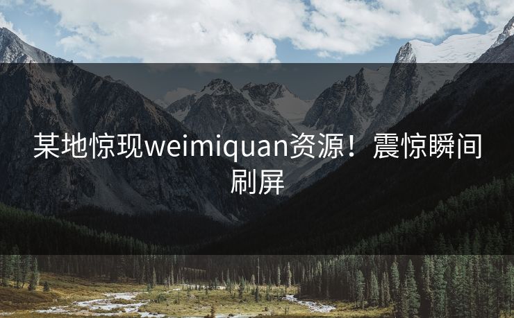 某地惊现weimiquan资源！震惊瞬间刷屏
