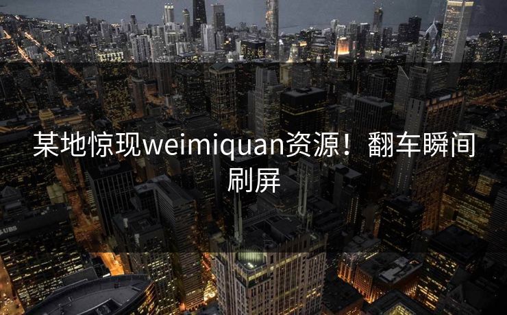 某地惊现weimiquan资源！翻车瞬间刷屏