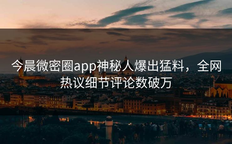 今晨微密圈app神秘人爆出猛料，全网热议细节评论数破万