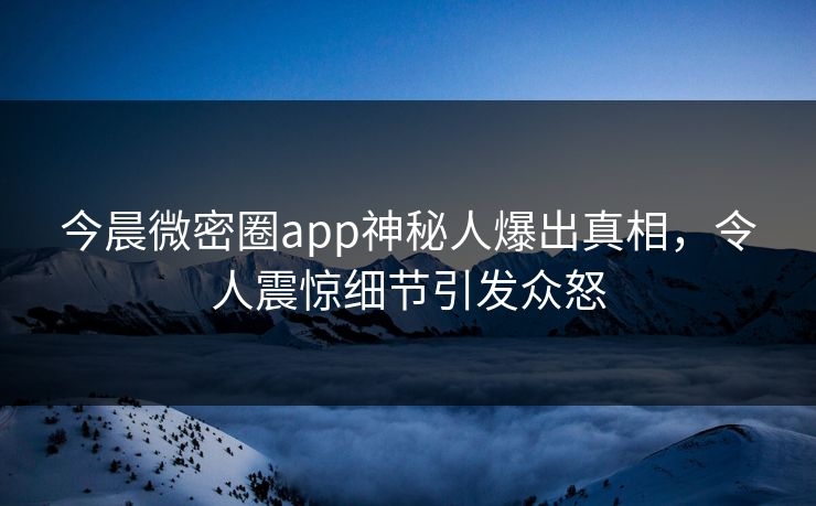 今晨微密圈app神秘人爆出真相，令人震惊细节引发众怒