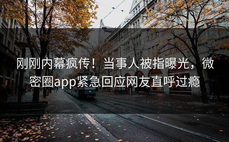 刚刚内幕疯传！当事人被指曝光，微密圈app紧急回应网友直呼过瘾