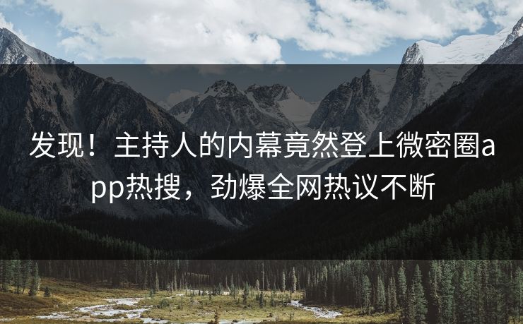 发现！主持人的内幕竟然登上微密圈app热搜，劲爆全网热议不断