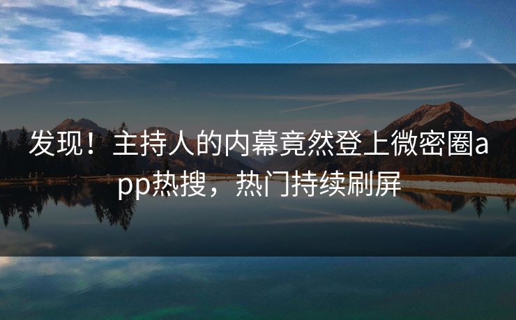 发现！主持人的内幕竟然登上微密圈app热搜，热门持续刷屏