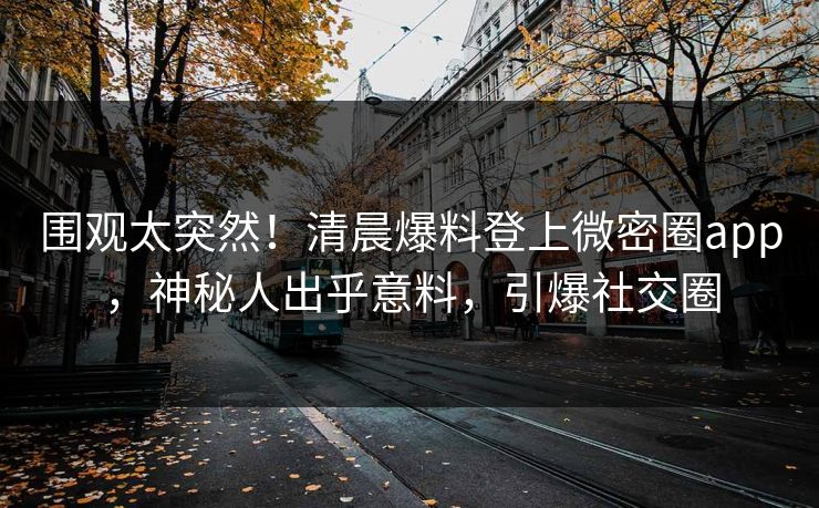 围观太突然！清晨爆料登上微密圈app，神秘人出乎意料，引爆社交圈