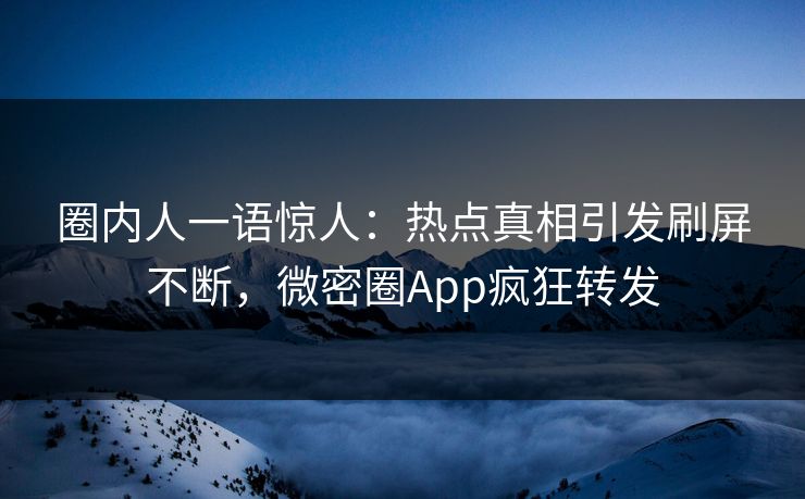 圈内人一语惊人：热点真相引发刷屏不断，微密圈App疯狂转发