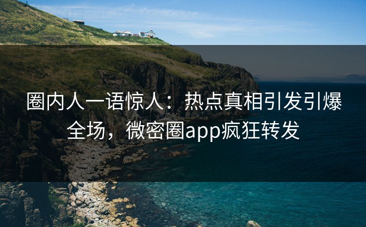 圈内人一语惊人：热点真相引发引爆全场，微密圈app疯狂转发