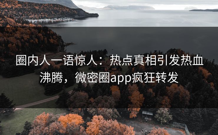 圈内人一语惊人：热点真相引发热血沸腾，微密圈app疯狂转发
