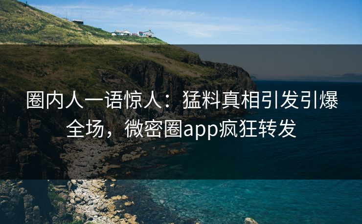 圈内人一语惊人：猛料真相引发引爆全场，微密圈app疯狂转发