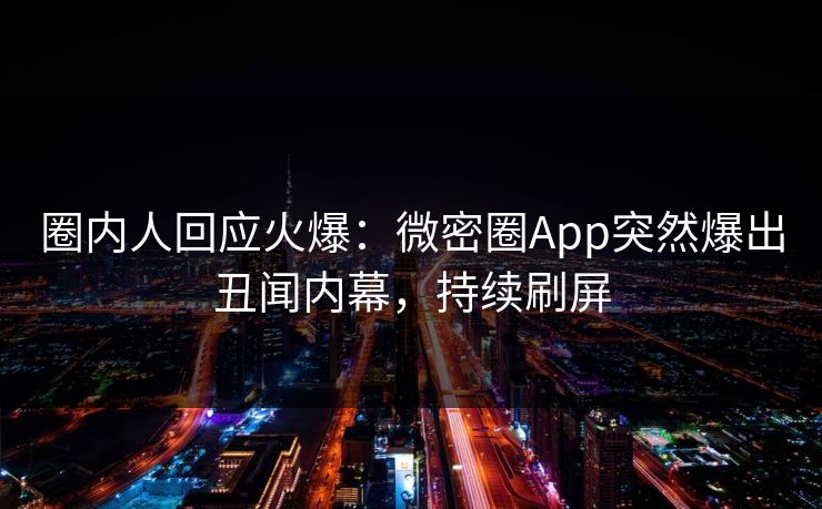 圈内人回应火爆：微密圈App突然爆出丑闻内幕，持续刷屏