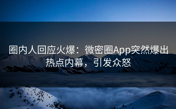 圈内人回应火爆：微密圈App突然爆出热点内幕，引发众怒
