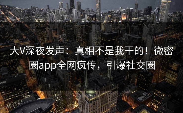 大V深夜发声：真相不是我干的！微密圈app全网疯传，引爆社交圈