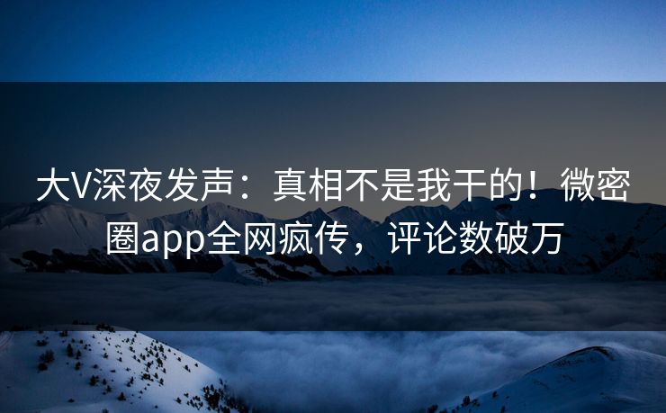 大V深夜发声：真相不是我干的！微密圈app全网疯传，评论数破万