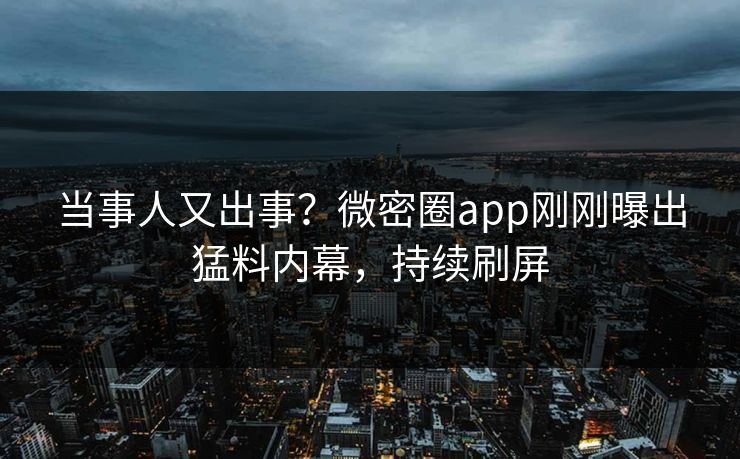 当事人又出事？微密圈app刚刚曝出猛料内幕，持续刷屏