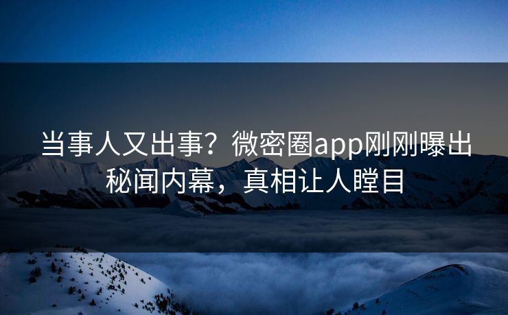 当事人又出事？微密圈app刚刚曝出秘闻内幕，真相让人瞠目