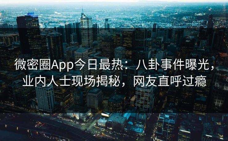 微密圈App今日最热：八卦事件曝光，业内人士现场揭秘，网友直呼过瘾