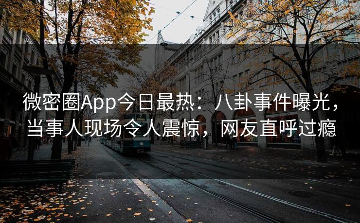 微密圈App今日最热：八卦事件曝光，当事人现场令人震惊，网友直呼过瘾