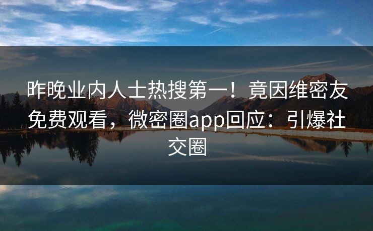昨晚业内人士热搜第一！竟因维密友免费观看，微密圈app回应：引爆社交圈