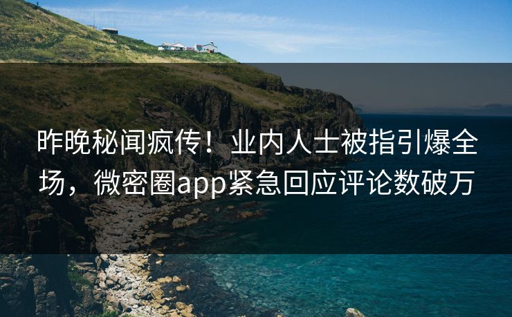 昨晚秘闻疯传！业内人士被指引爆全场，微密圈app紧急回应评论数破万