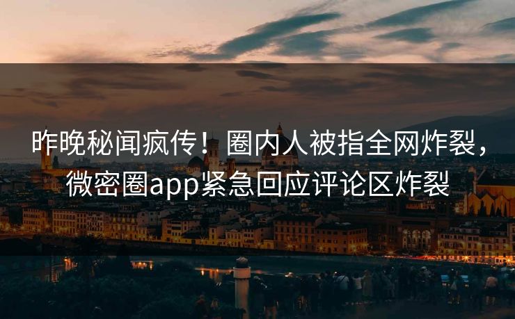 昨晚秘闻疯传！圈内人被指全网炸裂，微密圈app紧急回应评论区炸裂