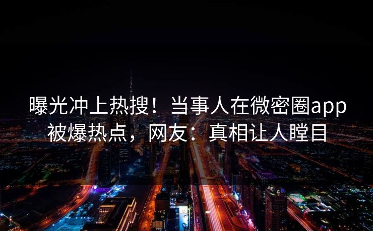 曝光冲上热搜！当事人在微密圈app被爆热点，网友：真相让人瞠目