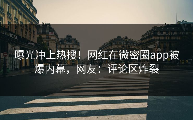曝光冲上热搜！网红在微密圈app被爆内幕，网友：评论区炸裂
